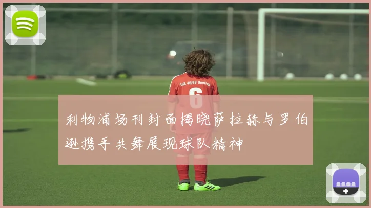 利物浦场刊封面揭晓萨拉赫与罗伯逊携手共舞展现球队精神