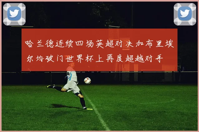 哈兰德连续四场英超对决加布里埃尔均破门世界杯上再度超越对手