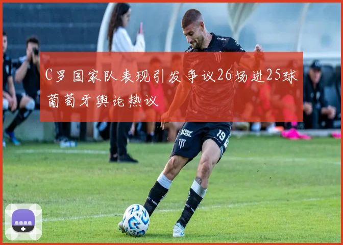 C罗国家队表现引发争议26场进25球葡萄牙舆论热议