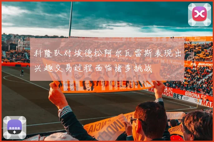 科隆队对埃德松阿尔瓦雷斯表现出兴趣交易过程面临诸多挑战