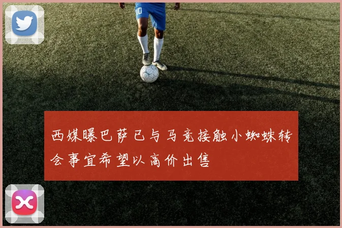 西媒曝巴萨已与马竞接触小蜘蛛转会事宜希望以高价出售
