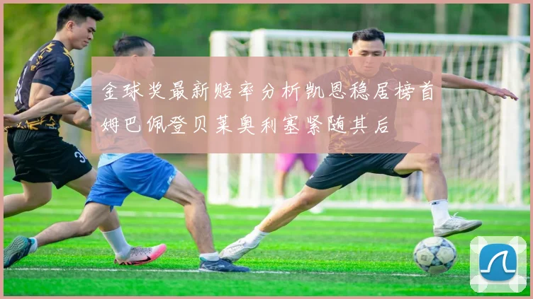 金球奖最新赔率分析凯恩稳居榜首姆巴佩登贝莱奥利塞紧随其后