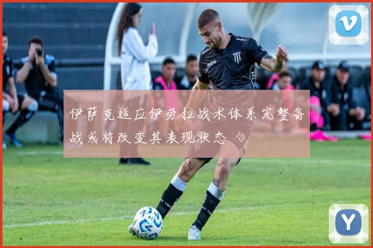 伊萨克适应伊劳拉战术体系完整备战或将改变其表现状态