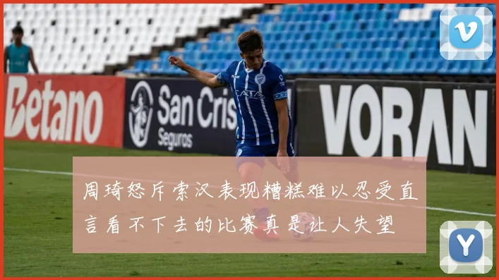 周琦怒斥索汉表现糟糕难以忍受直言看不下去的比赛真是让人失望