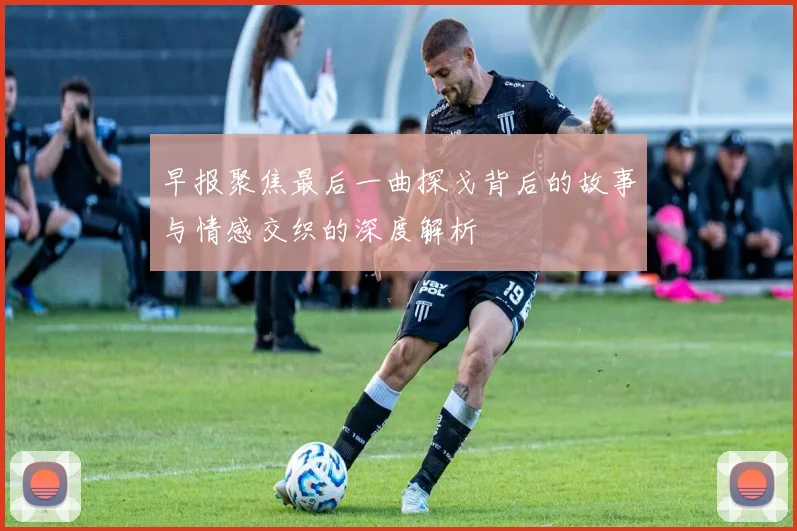 早报聚焦最后一曲探戈背后的故事与情感交织的深度解析