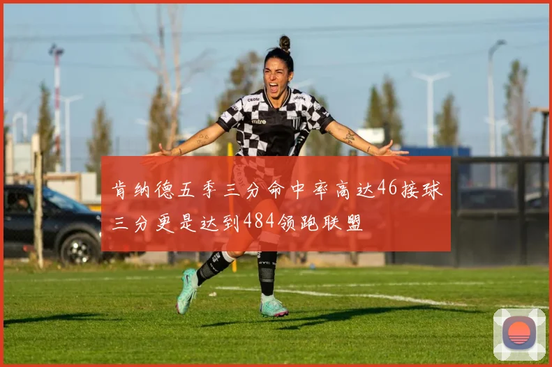 肯纳德五季三分命中率高达46接球三分更是达到484领跑联盟