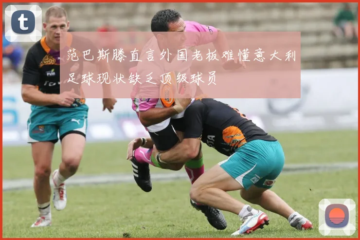 范巴斯滕直言外国老板难懂意大利足球现状缺乏顶级球员