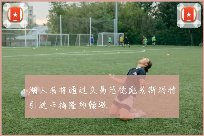 湖人或将通过交易范德彪或斯玛特引进卡梅隆约翰逊